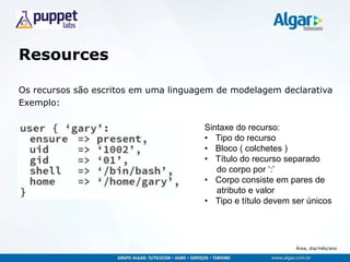 Área, dia/mês/ano
Resources
Os recursos são escritos em uma linguagem de modelagem declarativa
Exemplo:
Sintaxe do recurso:
• Tipo do recurso
• Bloco ( colchetes )
• Título do recurso separado
do corpo por „:‟
• Corpo consiste em pares de
atributo e valor
• Tipo e título devem ser únicos
 