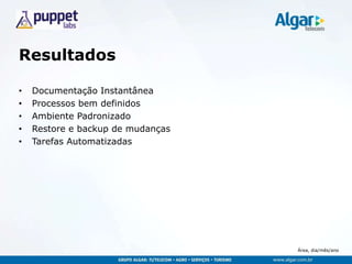 Área, dia/mês/ano
Resultados
• Documentação Instantânea
• Processos bem definidos
• Ambiente Padronizado
• Restore e backup de mudanças
• Tarefas Automatizadas
 