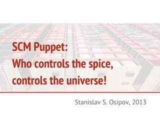 SCM Puppet:
Who controls the spice,
controls the universe!
Stanislav S. Osipov, 2013

 