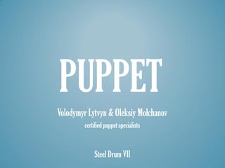 PUPPET
Volodymyr Lytvyn & Oleksiy Molchanov
        certified puppet specialists


            Steel Drum VII
 