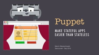 Puppet
MAKE STATEFUL APPS
EASIER THAN STATELESS
Marcin Warpechowski 
Starcounter - Sep 2015
 