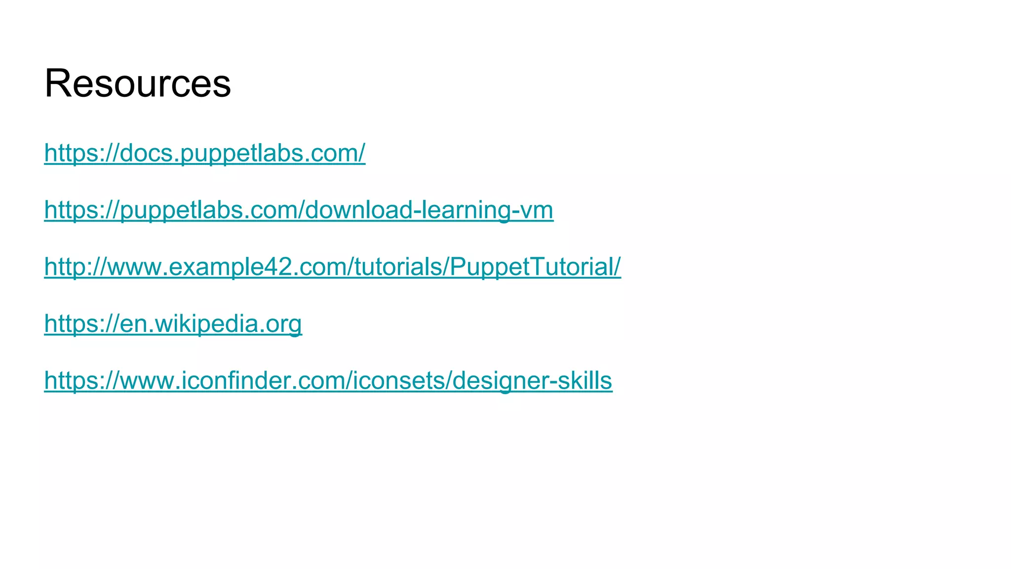 Resources
https://docs.puppetlabs.com/
https://puppetlabs.com/download-learning-vm
http://www.example42.com/tutorials/PuppetTutorial/
https://en.wikipedia.org
https://www.iconfinder.com/iconsets/designer-skills
 