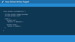 class github::core($monitor) {
include github::common_packages
include github::staff
class {
'github::ssh':
monitor => $monitor ;
'github::ipv6':
ensure => absent ;
}
}
 How GitHub Writes Puppet
 