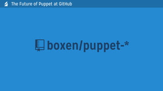 boxen/puppet-*
The Future of Puppet at GitHub
 