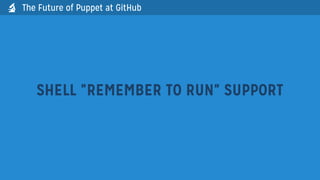 SHELL "REMEMBER TO RUN" SUPPORT
The Future of Puppet at GitHub
 