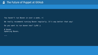 You haven't run Boxen in over a week. =(
We really recommend running Boxen regularly. It's way better that way!
Do you want to run boxen now? (y/N) y
# boxen
Updating Boxen.
...
The Future of Puppet at GitHub
 