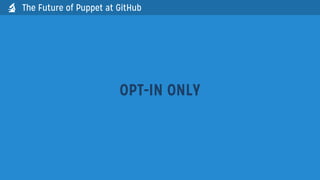 OPT-IN ONLY
The Future of Puppet at GitHub
 