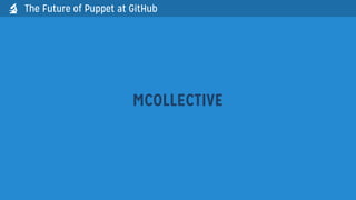 The Future of Puppet at GitHub
MCOLLECTIVE

 