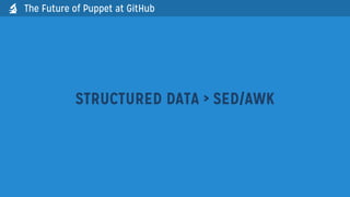 The Future of Puppet at GitHub
STRUCTURED DATA > SED/AWK

 