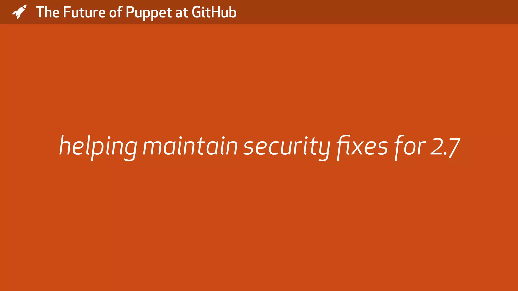 * The Future of Puppet at GitHub helping maintain security ﬁxes for 2.7 