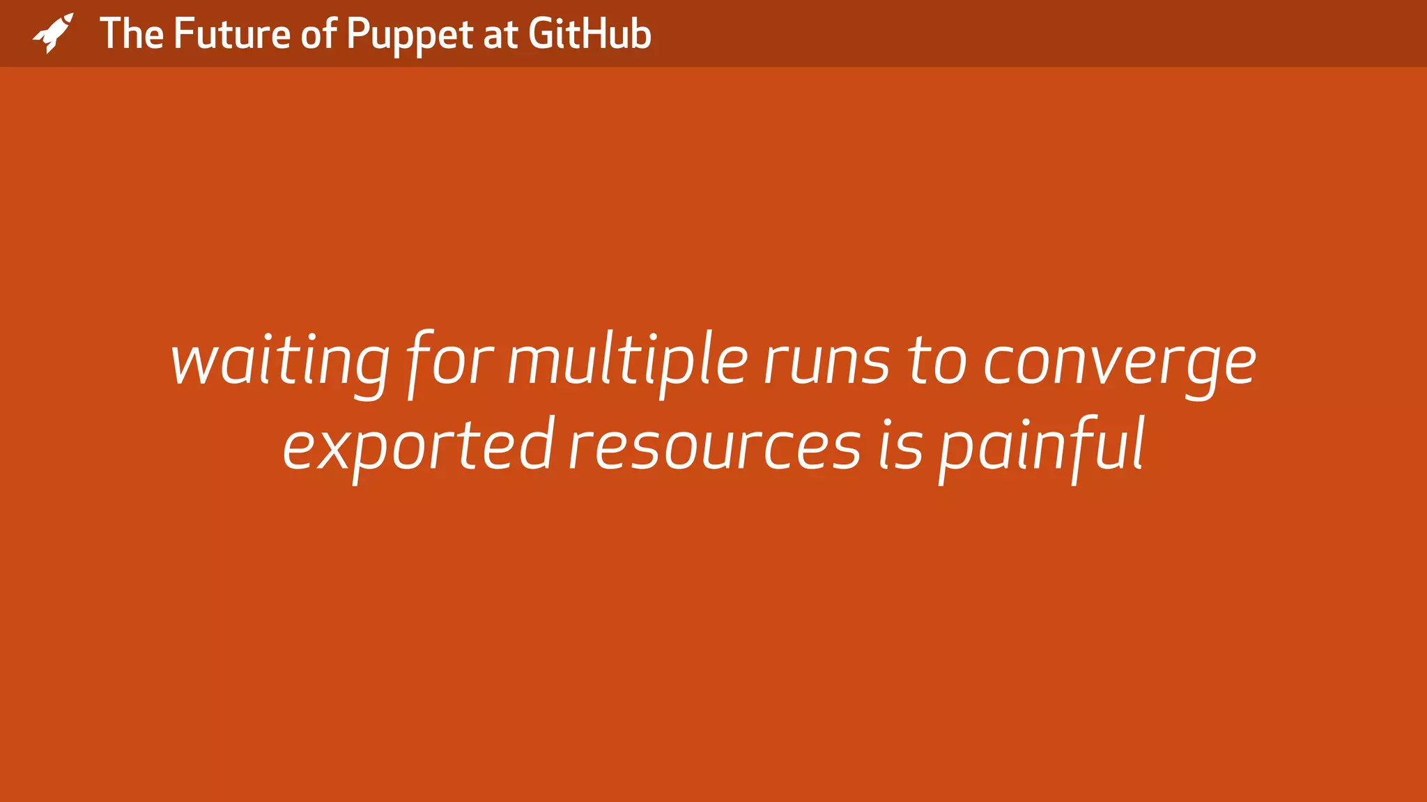 * The Future of Puppet at GitHub waiting for multiple runs to converge exported resources is painful 