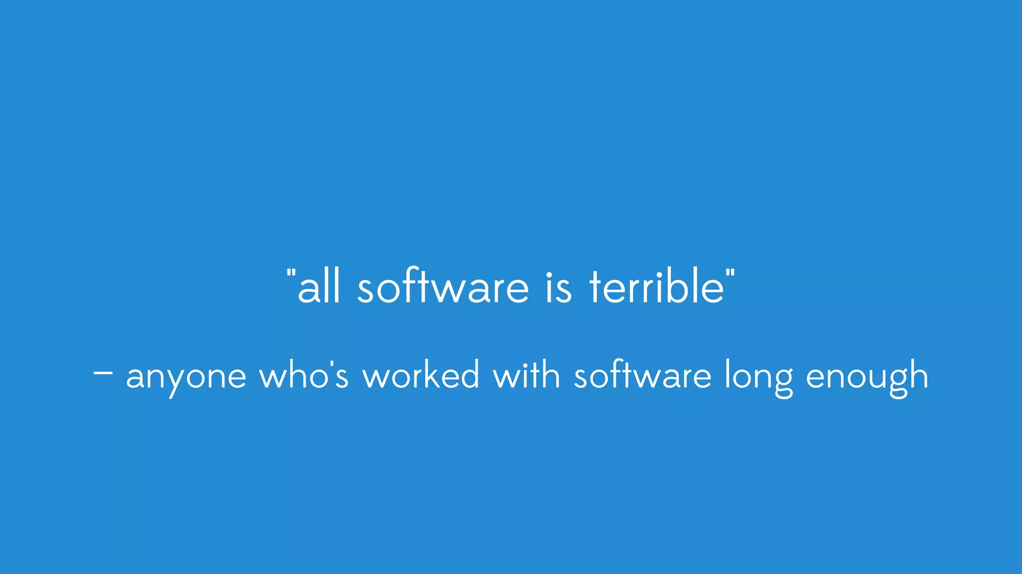 "all software is terrible" — anyone who's worked with software long enough 