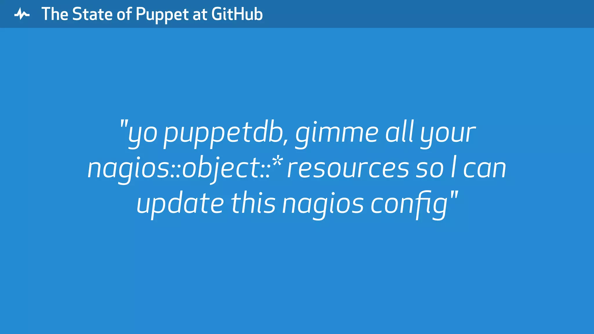 " The State of Puppet at GitHub "yo puppetdb, gimme all your nagios::object::* resources so I can update this nagios conﬁg" 