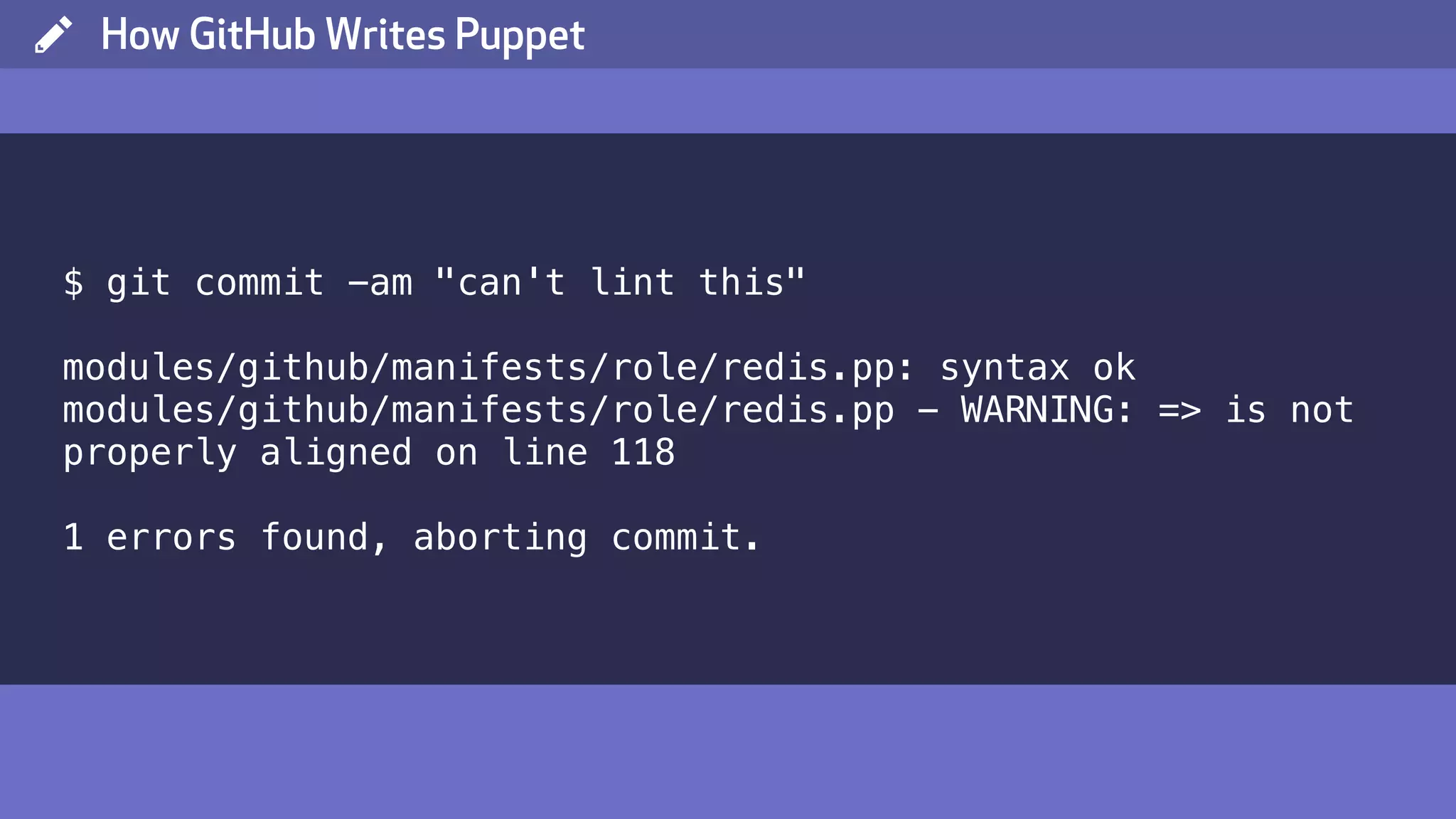 ( How GitHub Writes Puppet $ git commit -am "can't lint this" modules/github/manifests/role/redis.pp: syntax ok modules/github/manifests/role/redis.pp - WARNING: => is not properly aligned on line 118 1 errors found, aborting commit. 