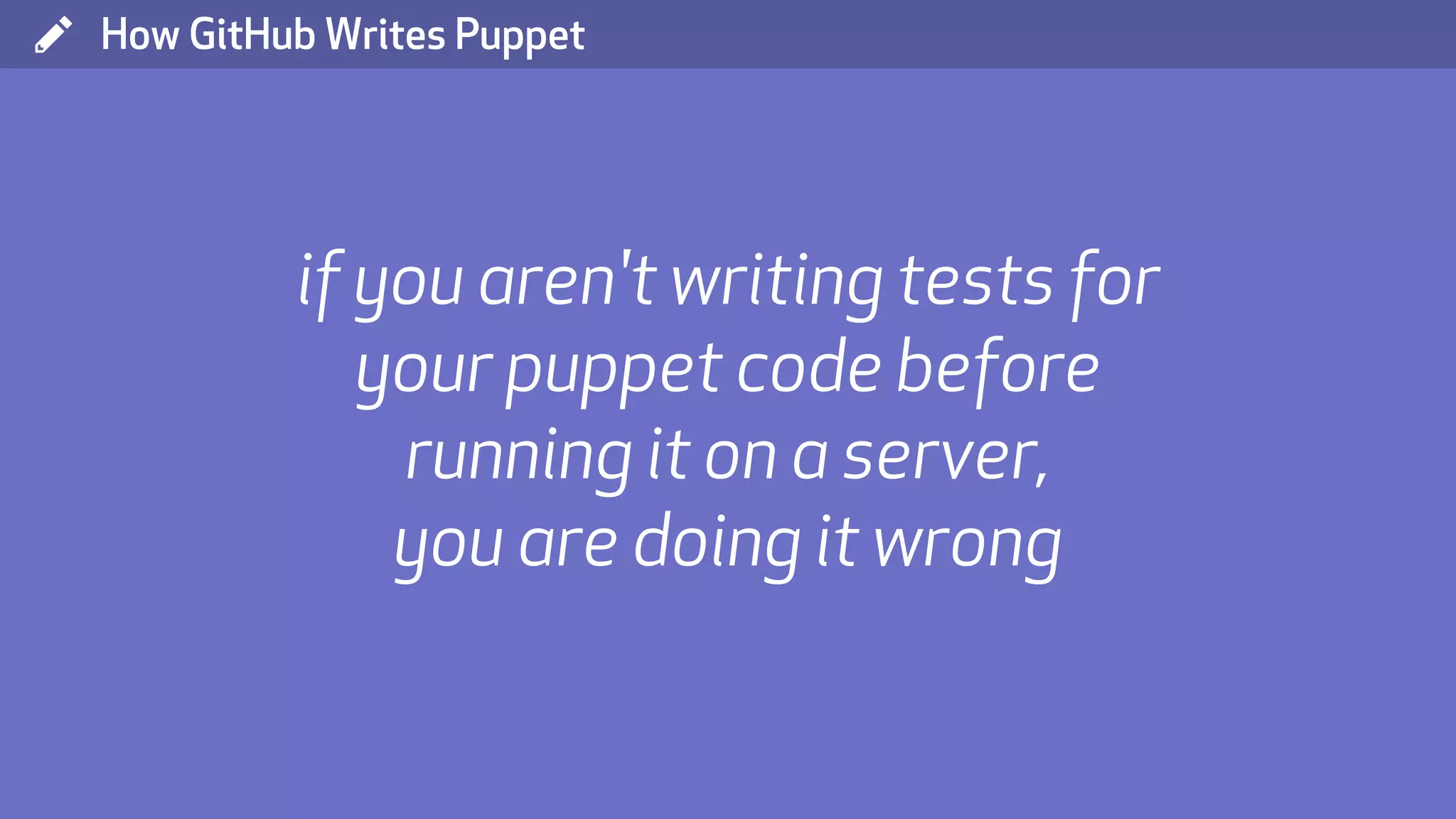 ( How GitHub Writes Puppet if you aren't writing tests for your puppet code before running it on a server, you are doing it wrong 