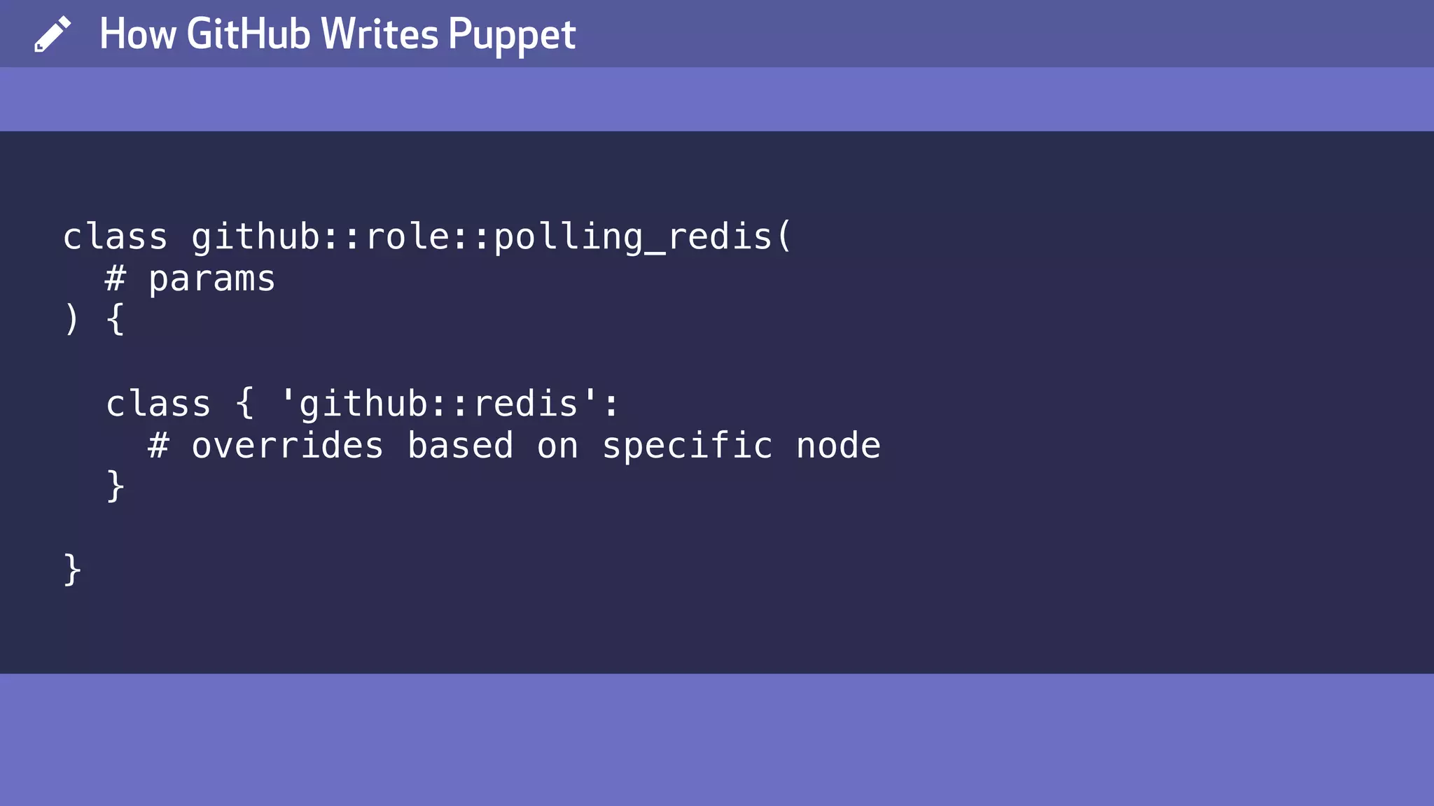 ( How GitHub Writes Puppet class github::role::polling_redis( # params ) { class { 'github::redis': # overrides based on specific node } } 