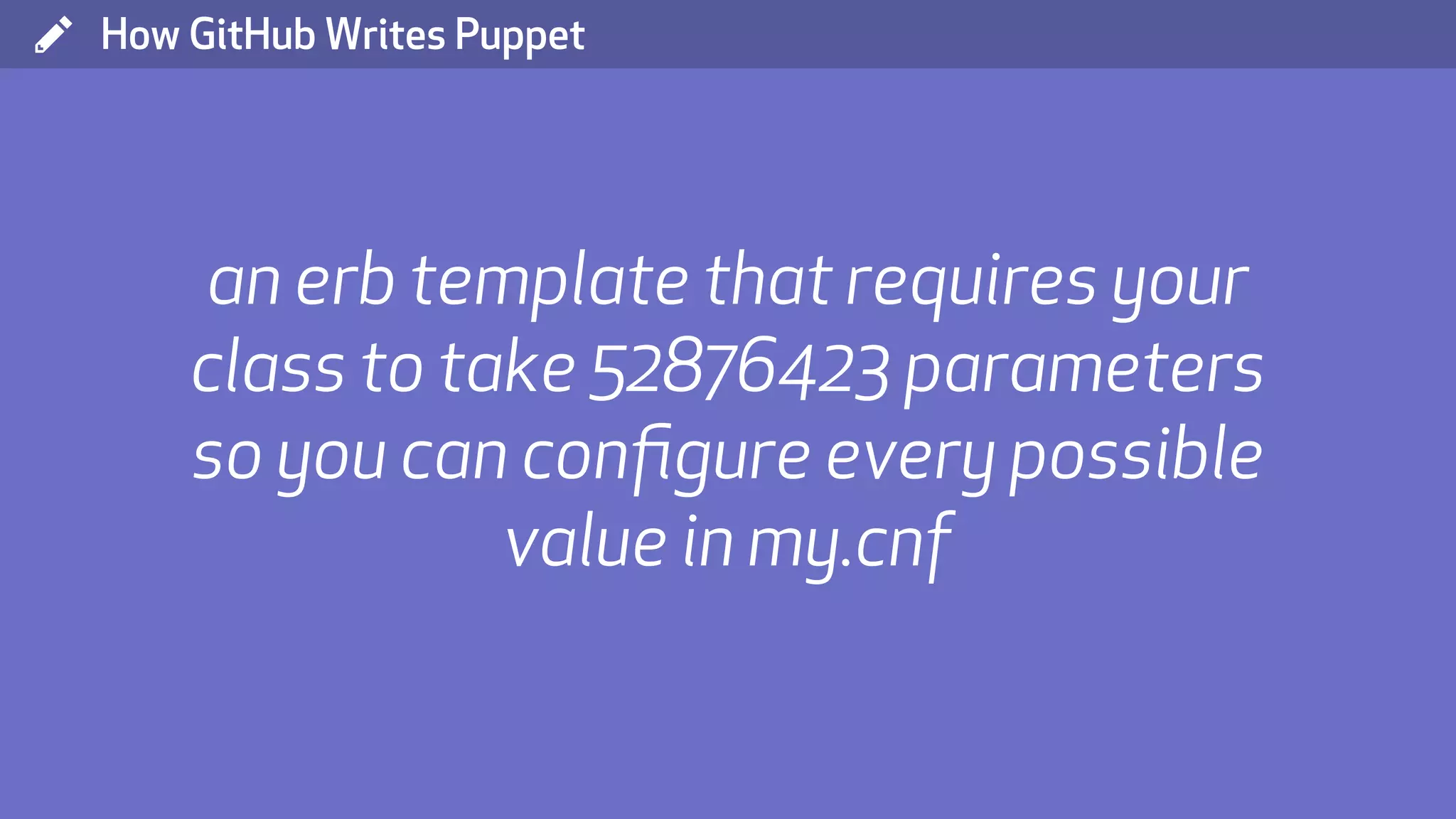 ( How GitHub Writes Puppet an erb template that requires your class to take 52876423 parameters so you can conﬁgure every possible value in my.cnf 
