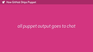 ) How GitHub Ships Puppet
all puppet output goes to chat
 