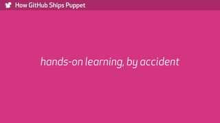 ) How GitHub Ships Puppet
hands-on learning, by accident
 