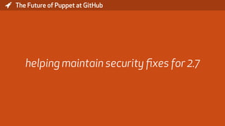 * The Future of Puppet at GitHub
helping maintain security ﬁxes for 2.7
 
