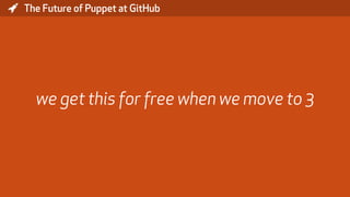 * The Future of Puppet at GitHub
we get this for free when we move to 3
 