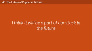 * The Future of Puppet at GitHub
I think it will be a part of our stack in
the future
 