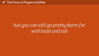 * The Future of Puppet at GitHub
but you can still go pretty damn far
with bash and ssh
 