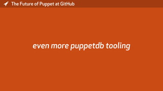 * The Future of Puppet at GitHub
even more puppetdb tooling
 