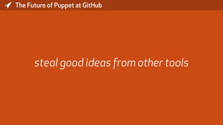 * The Future of Puppet at GitHub
steal good ideas from other tools
 
