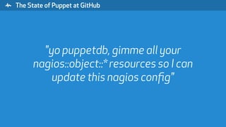 " The State of Puppet at GitHub
"yo puppetdb, gimme all your
nagios::object::* resources so I can
update this nagios conﬁg"
 