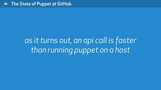 " The State of Puppet at GitHub
as it turns out, an api call is faster
than running puppet on a host
 