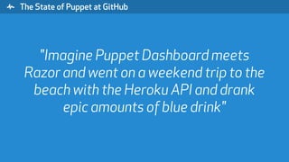 " The State of Puppet at GitHub
"Imagine Puppet Dashboard meets
Razor and went on a weekend trip to the
beach with the Heroku API and drank
epic amounts of blue drink"
 