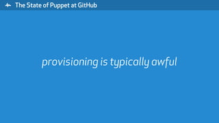 " The State of Puppet at GitHub
provisioning is typically awful
 