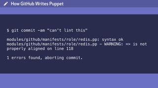( How GitHub Writes Puppet
$ git commit -am "can't lint this"
modules/github/manifests/role/redis.pp: syntax ok
modules/github/manifests/role/redis.pp - WARNING: => is not
properly aligned on line 118
1 errors found, aborting commit.
 