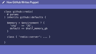 ( How GitHub Writes Puppet
class github::redis(
# params
) inherits github::defaults {
$memory = $environment ? {
'stg' => '2G',
default => $half_memory_gb
}
class { 'redis::server': ... }
}
 