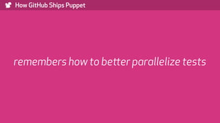) How GitHub Ships Puppet
remembers how to better parallelize tests
 