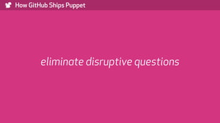 ) How GitHub Ships Puppet
eliminate disruptive questions
 