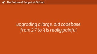 * The Future of Puppet at GitHub
upgrading a large, old codebase
from 2.7 to 3 is really painful
 