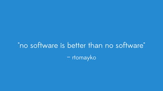 "no software is better than no software"
— rtomayko
 