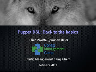 Puppet DSL: Back to the basics
Julien Pivotto (@roidelapluie)
Config Management Camp Ghent
February 2017
 