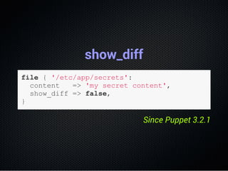 show_diff
file { '/etc/app/secrets':
  content   => 'my secret content',
  show_diff => false,
}
Since Puppet 3.2.1
 