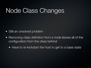 Node Class Changes


Still an unsolved problem
Removing class deﬁnition from a node leaves all of the
conﬁguration from the class behind
  Have to re-kickstart the host to get to a base state
 