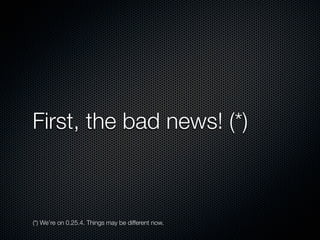 First, the bad news! (*)



(*) We’re on 0.25.4. Things may be different now.
 