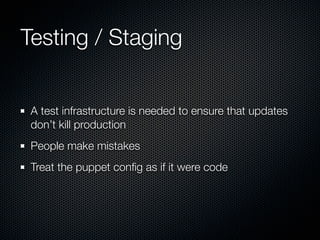 Testing / Staging


 A test infrastructure is needed to ensure that updates
 don’t kill production
 People make mistakes
 Treat the puppet conﬁg as if it were code
 