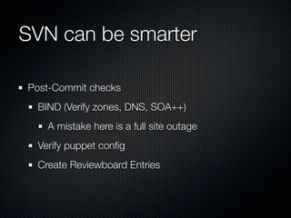 SVN can be smarter

Post-Commit checks
 BIND (Verify zones, DNS, SOA++)
   A mistake here is a full site outage
 Verify puppet conﬁg
 Create Reviewboard Entries
 