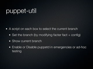 puppet-util

 A script on each box to select the current branch
   Set the branch (by modifying facter fact + conﬁg)
   Show current branch
   Enable or Disable puppetd in emergencies or ad-hoc
   testing
 