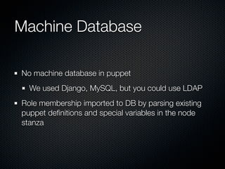 Machine Database

No machine database in puppet
  We used Django, MySQL, but you could use LDAP
Role membership imported to DB by parsing existing
puppet deﬁnitions and special variables in the node
stanza
 