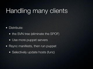 Handling many clients

Distribute:
  the SVN tree (eliminate the SPOF)
  Use more puppet servers
Rsync manifests, then run puppet
  Selectively update hosts (func)
 