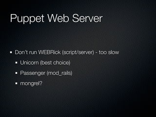 Puppet Web Server

Don’t run WEBRick (script/server) - too slow
  Unicorn (best choice)
  Passenger (mod_rails)
  mongrel?
 