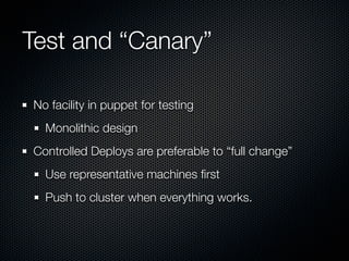 Test and “Canary”

No facility in puppet for testing
  Monolithic design
Controlled Deploys are preferable to “full change”
  Use representative machines ﬁrst
  Push to cluster when everything works.
 